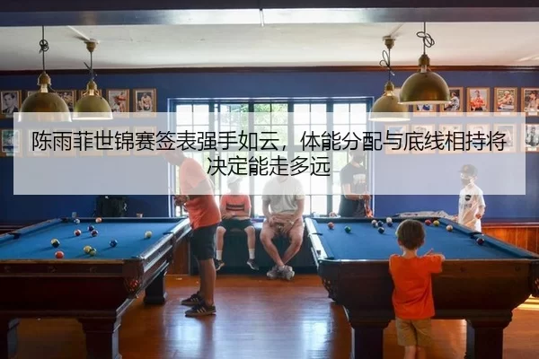 陈雨菲世锦赛签表强手如云，体能分配与底线相持将决定能走多远