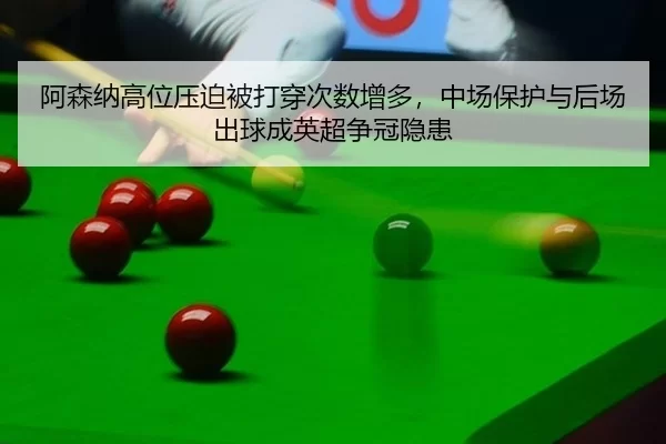 阿森纳高位压迫被打穿次数增多，中场保护与后场出球成英超争冠隐患